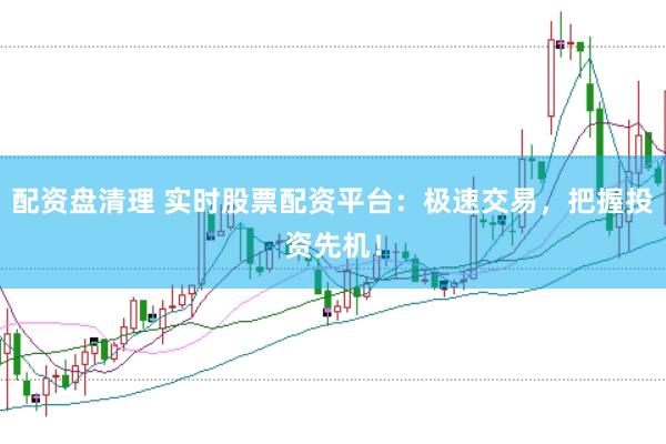 配资盘清理 实时股票配资平台：极速交易，把握投资先机！