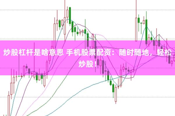 炒股杠杆是啥意思 手机股票配资：随时随地，轻松炒股！