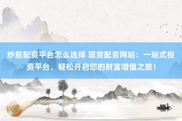炒股配资平台怎么选择 现货配资网站:一站式投资平台,轻松开启您的财富增值之旅!