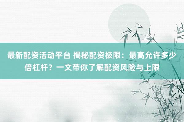 最新配资活动平台 揭秘配资极限:最高允许多少倍杠杆?一文带你了解配资风险与上限