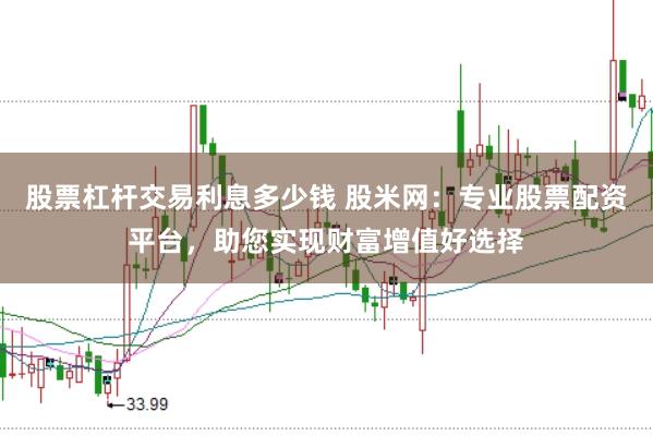 股票杠杆交易利息多少钱 股米网：专业股票配资平台，助您实现财富增值好选择