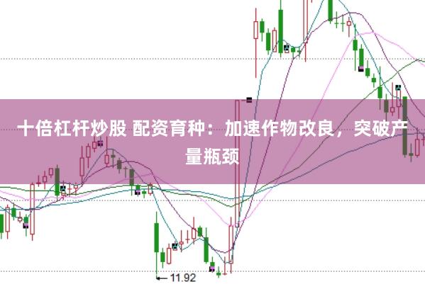 十倍杠杆炒股 配资育种：加速作物改良，突破产量瓶颈
