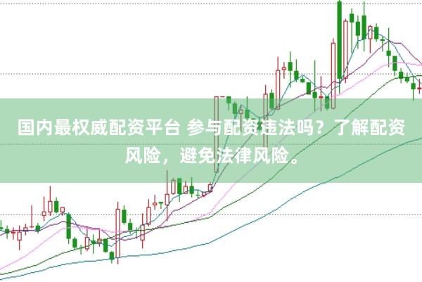 国内最权威配资平台 参与配资违法吗？了解配资风险，避免法律风险。