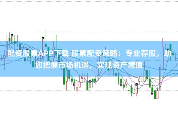 配资股票APP下载 股票配资策略：专业荐股，助您把握市场机遇，实现资产增值
