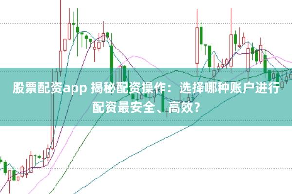 股票配资app 揭秘配资操作：选择哪种账户进行配资最安全、高效？