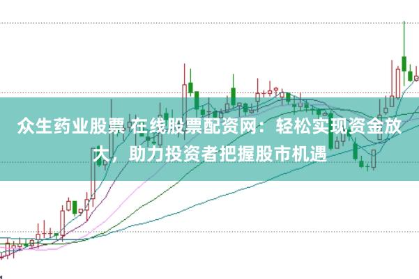 众生药业股票 在线股票配资网：轻松实现资金放大，助力投资者把握股市机遇