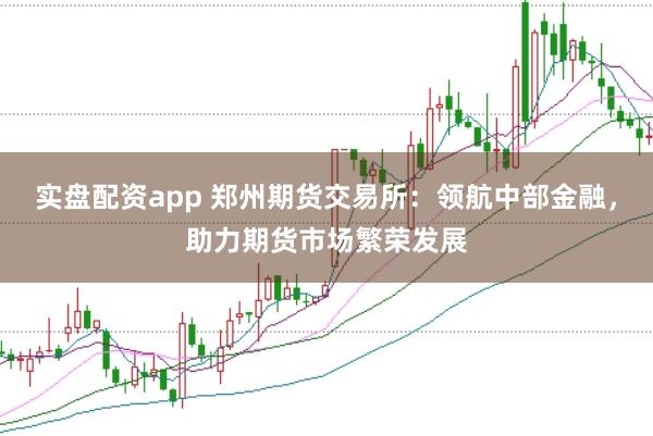 实盘配资app 郑州期货交易所：领航中部金融，助力期货市场繁荣发展