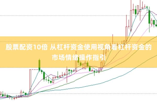 股票配资10倍 从杠杆资金使用视角看杠杆资金的市场情绪操作指引