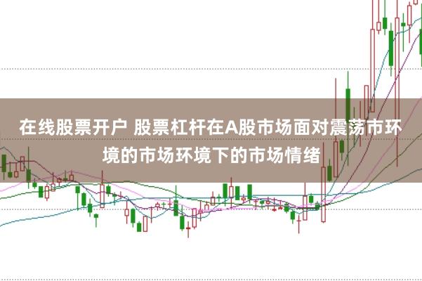 在线股票开户 股票杠杆在A股市场面对震荡市环境的市场环境下的市场情绪