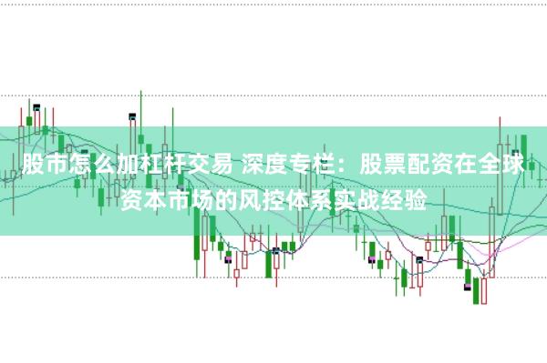 股市怎么加杠杆交易 深度专栏：股票配资在全球资本市场的风控体系实战经验