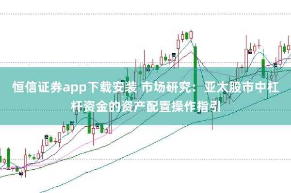 恒信证券app下载安装 市场研究：亚太股市中杠杆资金的资产配置操作指引
