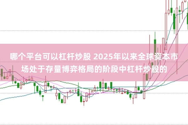 哪个平台可以杠杆炒股 2025年以来全球资本市场处于存量博弈格局的阶段中杠杆炒股的