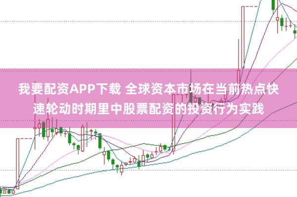 我要配资APP下载 全球资本市场在当前热点快速轮动时期里中股票配资的投资行为实践