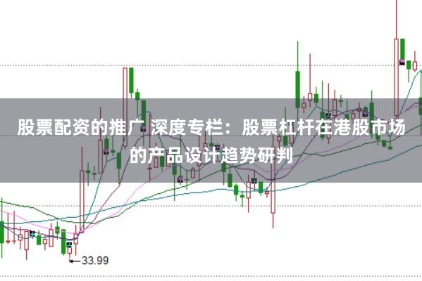 股票配资的推广 深度专栏:股票杠杆在港股市场的产品设计趋势研判
