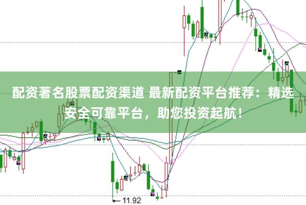 配资著名股票配资渠道 最新配资平台推荐：精选安全可靠平台，助您投资起航！