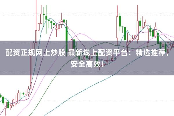 配资正规网上炒股 最新线上配资平台:精选推荐,安全高效!