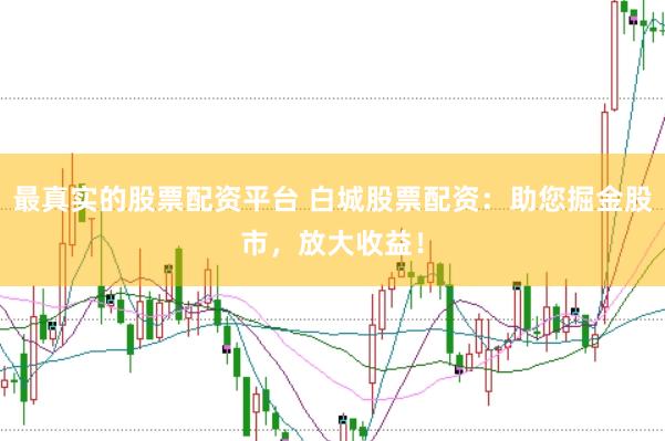 最真实的股票配资平台 白城股票配资：助您掘金股市，放大收益！