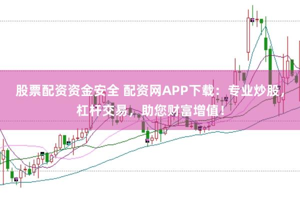 股票配资资金安全 配资网APP下载：专业炒股，杠杆交易，助您财富增值！