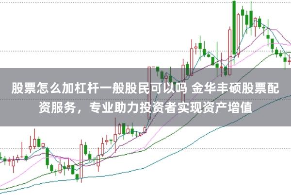 股票怎么加杠杆一般股民可以吗 金华丰硕股票配资服务，专业助力投资者实现资产增值