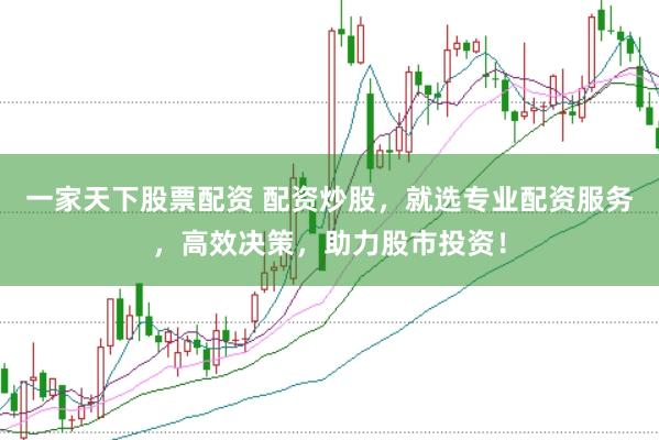 一家天下股票配资 配资炒股,就选专业配资服务,高效决策,助力股市投资!