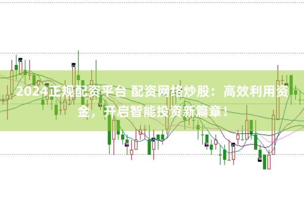 2024正规配资平台 配资网络炒股：高效利用资金，开启智能投资新篇章！