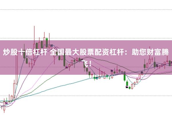 炒股十倍杠杆 全国最大股票配资杠杆：助您财富腾飞！