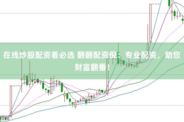 在线炒股配资看必选 翻翻配资倪：专业配资，助您财富翻番！