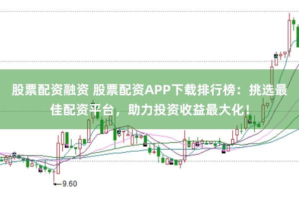 股票配资融资 股票配资APP下载排行榜：挑选最佳配资平台，助力投资收益最大化！