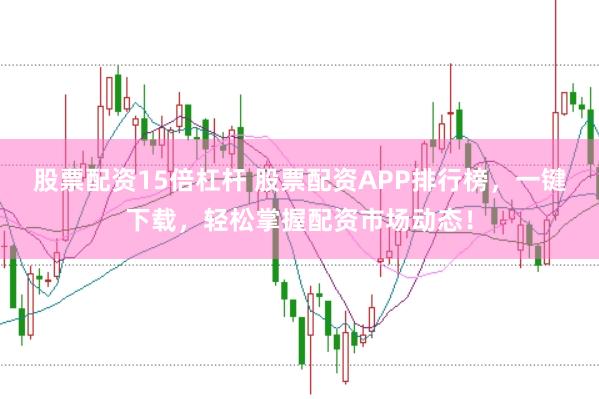 股票配资15倍杠杆 股票配资APP排行榜，一键下载，轻松掌握配资市场动态！
