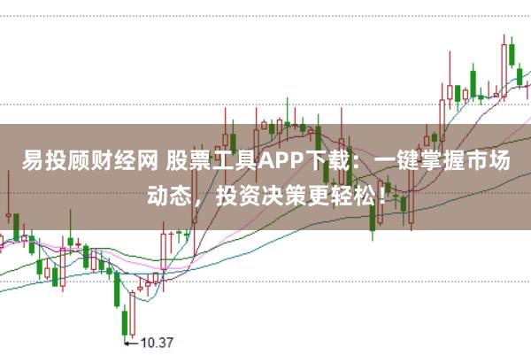 易投顾财经网 股票工具APP下载：一键掌握市场动态，投资决策更轻松！