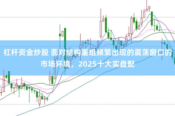 杠杆资金炒股 面对结构重组频繁出现的震荡窗口的市场环境，2025十大实盘配