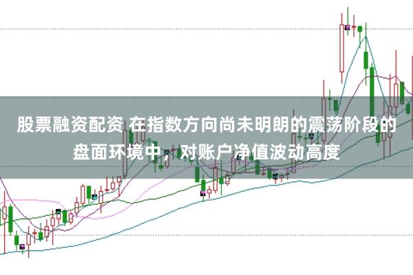 股票融资配资 在指数方向尚未明朗的震荡阶段的盘面环境中，对账户净值波动高度