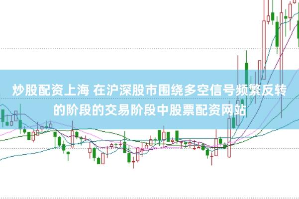 炒股配资上海 在沪深股市围绕多空信号频繁反转的阶段的交易阶段中股票配资网站