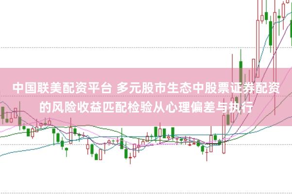 中国联美配资平台 多元股市生态中股票证券配资的风险收益匹配检验从心理偏差与执行