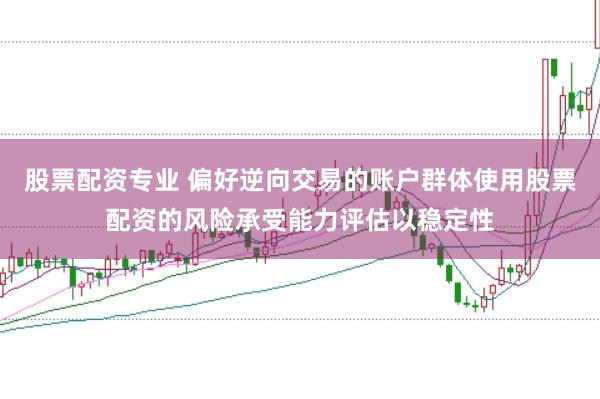 股票配资专业 偏好逆向交易的账户群体使用股票配资的风险承受能力评估以稳定性