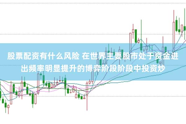 股票配资有什么风险 在世界主要股市处于资金进出频率明显提升的博弈阶段阶段中投资炒