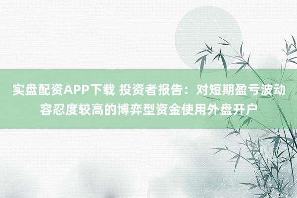 实盘配资APP下载 投资者报告：对短期盈亏波动容忍度较高的博弈型资金使用外盘开户
