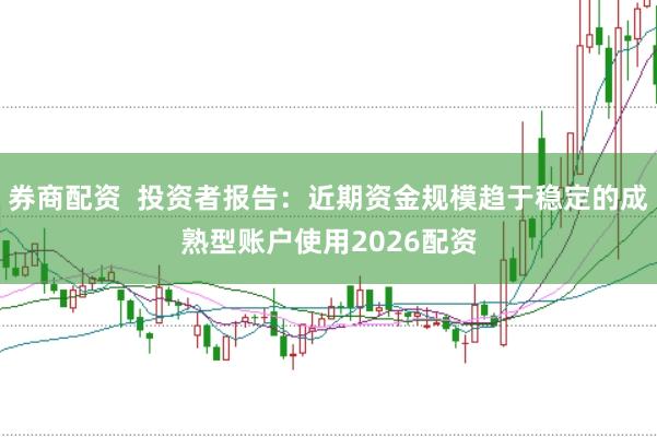 券商配资  投资者报告：近期资金规模趋于稳定的成熟型账户使用2026配资