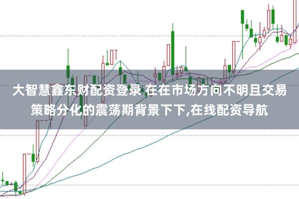 大智慧鑫东财配资登录 在在市场方向不明且交易策略分化的震荡期背景下下,在线配资导航