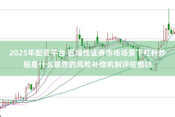2025年配资平台 区域性证券市场场景下杠杆炒股是什么意思的风险补偿机制评估围绕