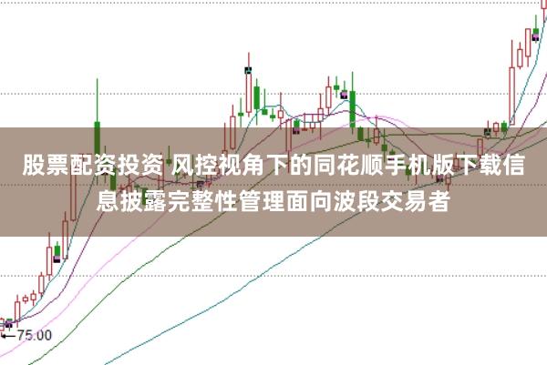股票配资投资 风控视角下的同花顺手机版下载信息披露完整性管理面向波段交易者
