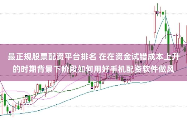 最正规股票配资平台排名 在在资金试错成本上升的时期背景下阶段如何用好手机配资软件做风
