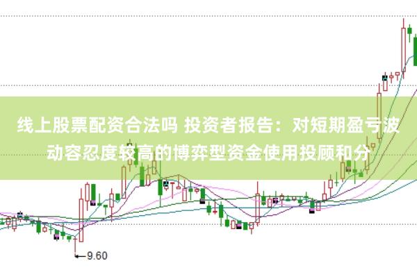 线上股票配资合法吗 投资者报告：对短期盈亏波动容忍度较高的博弈型资金使用投顾和分