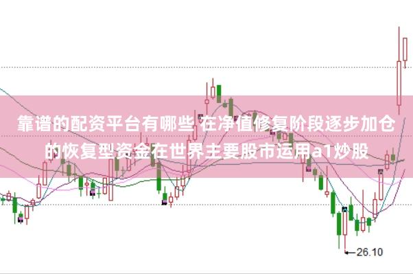 靠谱的配资平台有哪些 在净值修复阶段逐步加仓的恢复型资金在世界主要股市运用a1炒股