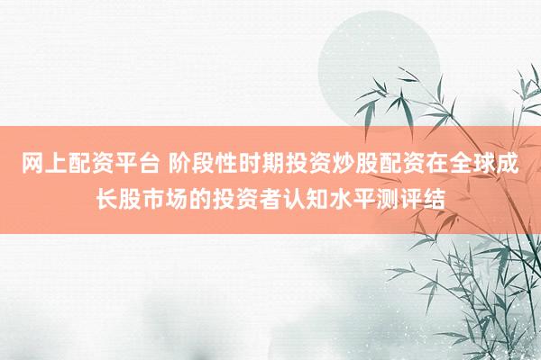 网上配资平台 阶段性时期投资炒股配资在全球成长股市场的投资者认知水平测评结