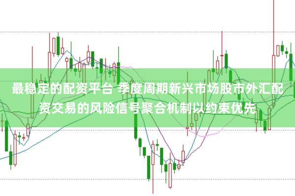 最稳定的配资平台 季度周期新兴市场股市外汇配资交易的风险信号聚合机制以约束优先