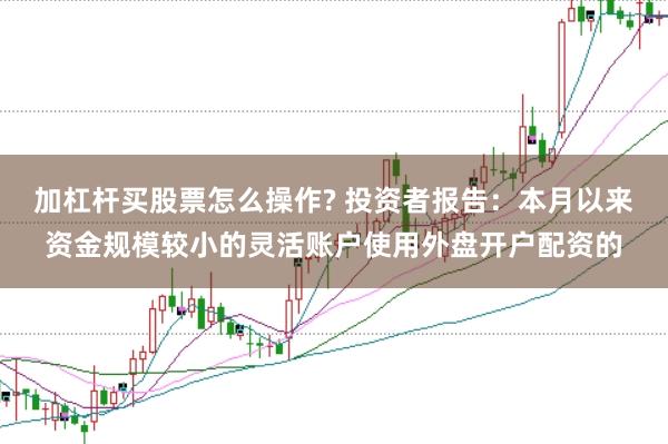 加杠杆买股票怎么操作? 投资者报告：本月以来资金规模较小的灵活账户使用外盘开户配资的