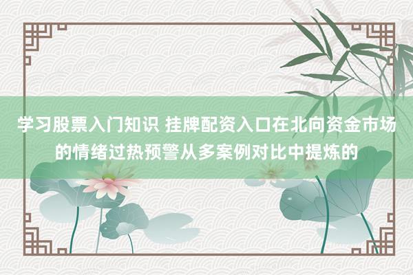 学习股票入门知识 挂牌配资入口在北向资金市场的情绪过热预警从多案例对比中提炼的