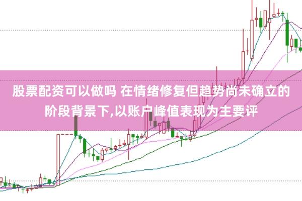 股票配资可以做吗 在情绪修复但趋势尚未确立的阶段背景下，以账户峰值表现为主要评