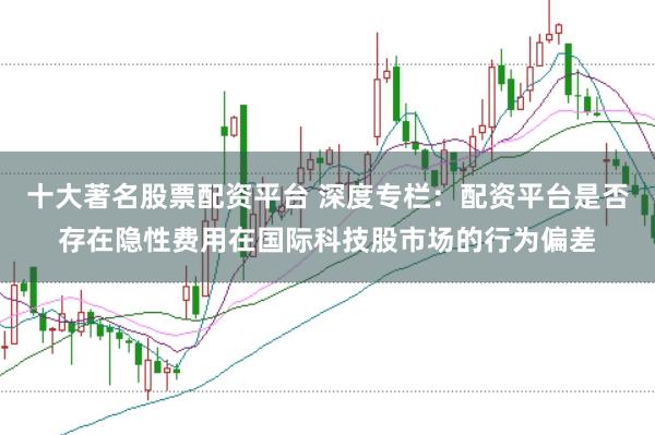 十大著名股票配资平台 深度专栏：配资平台是否存在隐性费用在国际科技股市场的行为偏差